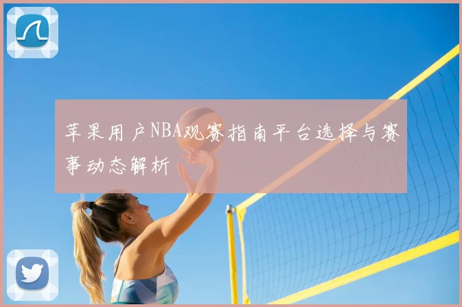 苹果用户NBA观赛指南平台选择与赛事动态解析