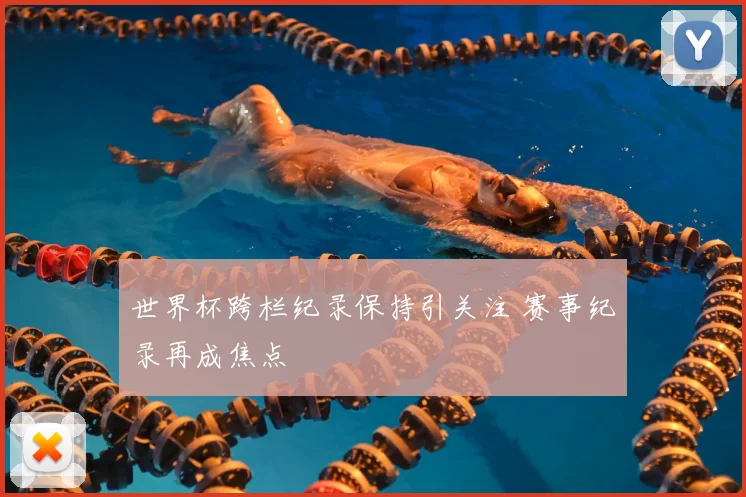 世界杯跨栏纪录保持引关注 赛事纪录再成焦点