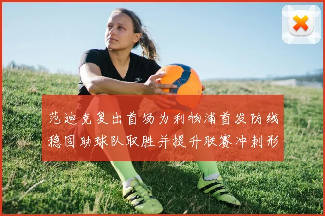 范迪克复出首场为利物浦首发防线稳固助球队取胜并提升联赛冲刺形势