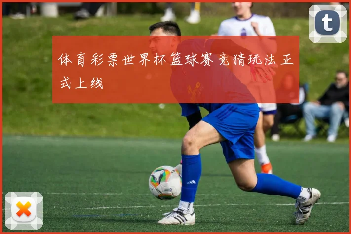 体育彩票世界杯篮球赛竞猜玩法正式上线