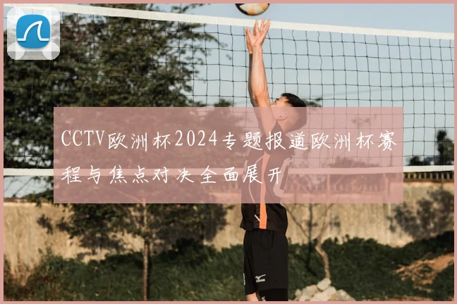 CCTV欧洲杯2024专题报道欧洲杯赛程与焦点对决全面展开