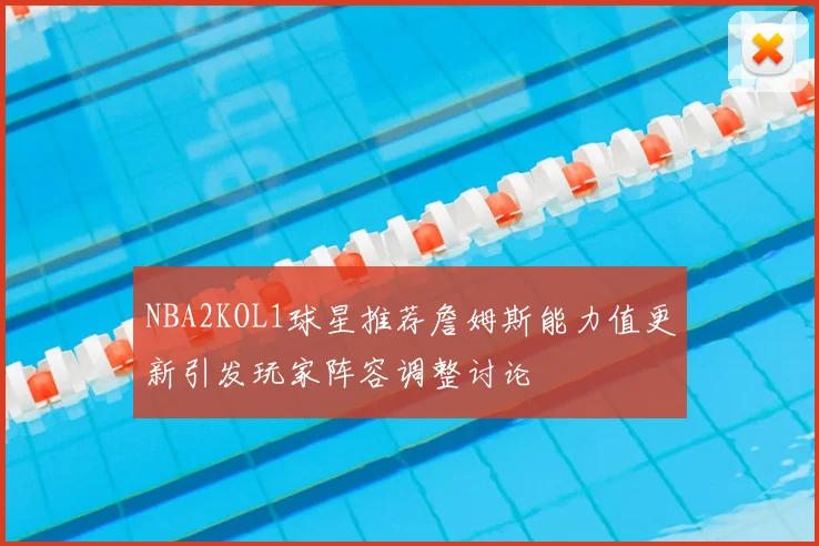 NBA2KOL1球星推荐詹姆斯能力值更新引发玩家阵容调整讨论