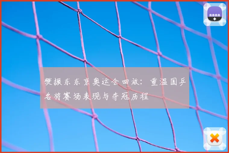 樊振东东京奥运会回放:重温国乒名将赛场表现与夺冠历程