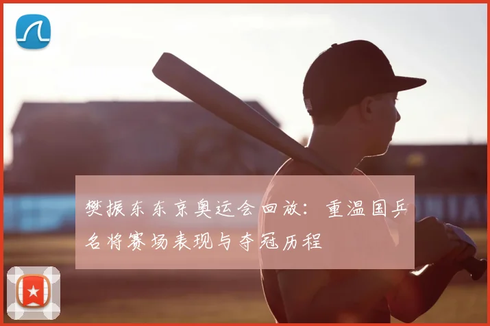 樊振东东京奥运会回放:重温国乒名将赛场表现与夺冠历程