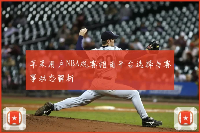 苹果用户NBA观赛指南平台选择与赛事动态解析