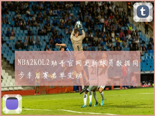 NBA2KOL2助手官网更新球员数据同步季后赛名单变动