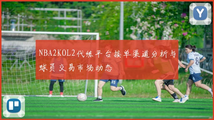 NBA2KOL2代练平台接单渠道分析与球员交易市场动态