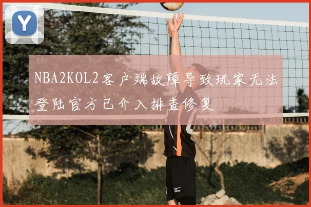 NBA2KOL2客户端故障导致玩家无法登陆官方已介入排查修复