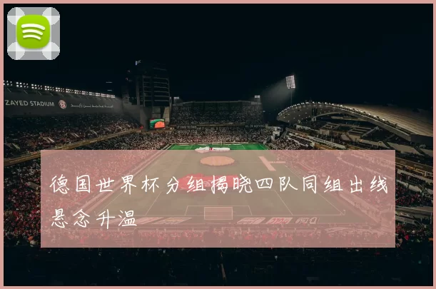 德国世界杯分组揭晓四队同组出线悬念升温