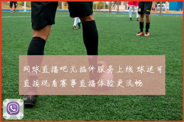 网球直播吧无插件服务上线 球迷可直接观看赛事直播体验更流畅