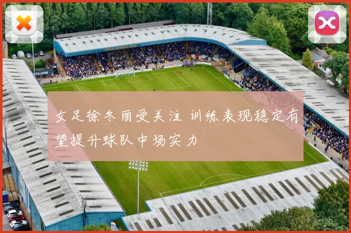 女足徐冬丽受关注 训练表现稳定有望提升球队中场实力