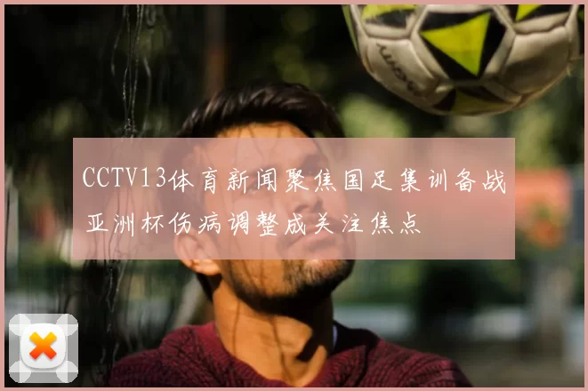 CCTV13体育新闻聚焦国足集训备战亚洲杯伤病调整成关注焦点