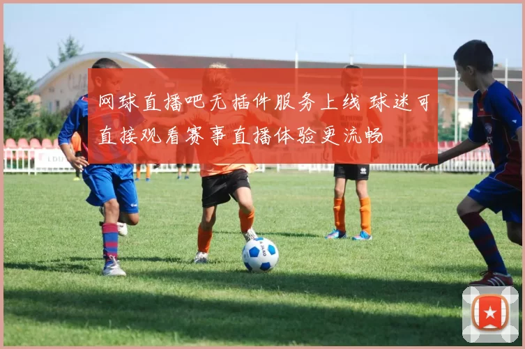 网球直播吧无插件服务上线 球迷可直接观看赛事直播体验更流畅