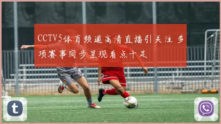 CCTV5体育频道高清直播引关注 多项赛事同步呈现看点十足