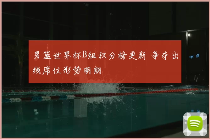 男篮世界杯B组积分榜更新 争夺出线席位形势明朗