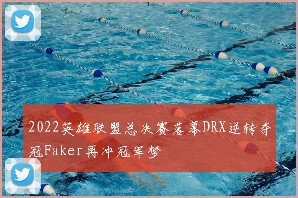 2022英雄联盟总决赛落幕DRX逆转夺冠Faker再冲冠军梦