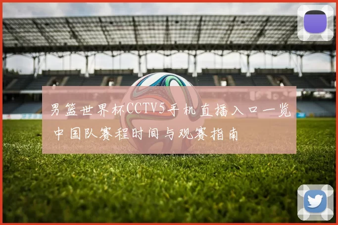 男篮世界杯CCTV5手机直播入口一览 中国队赛程时间与观赛指南