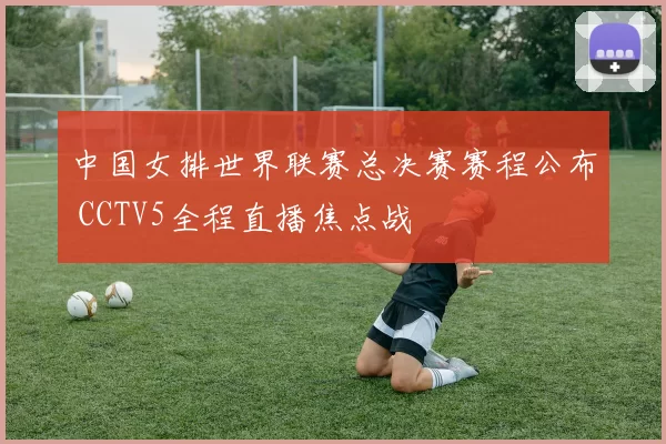 中国女排世界联赛总决赛赛程公布 CCTV5全程直播焦点战