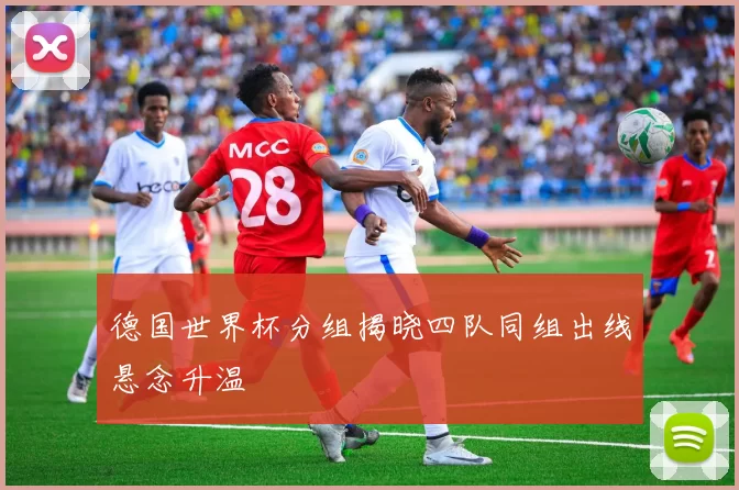德国世界杯分组揭晓四队同组出线悬念升温