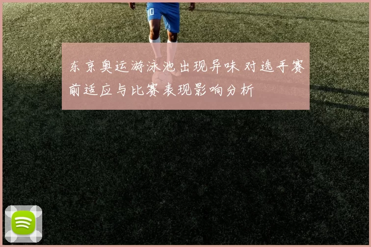 东京奥运游泳池出现异味 对选手赛前适应与比赛表现影响分析