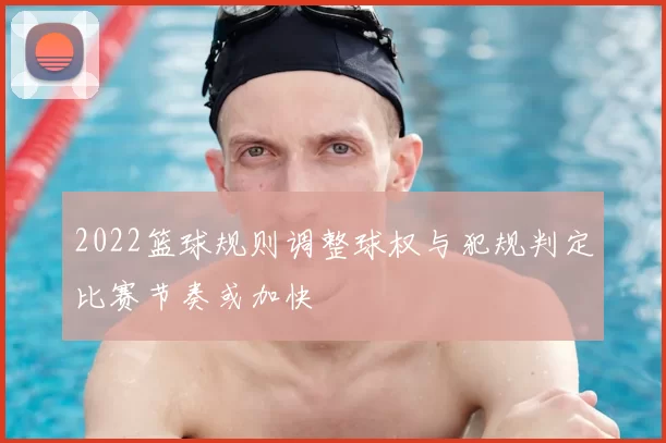 2022篮球规则调整球权与犯规判定比赛节奏或加快
