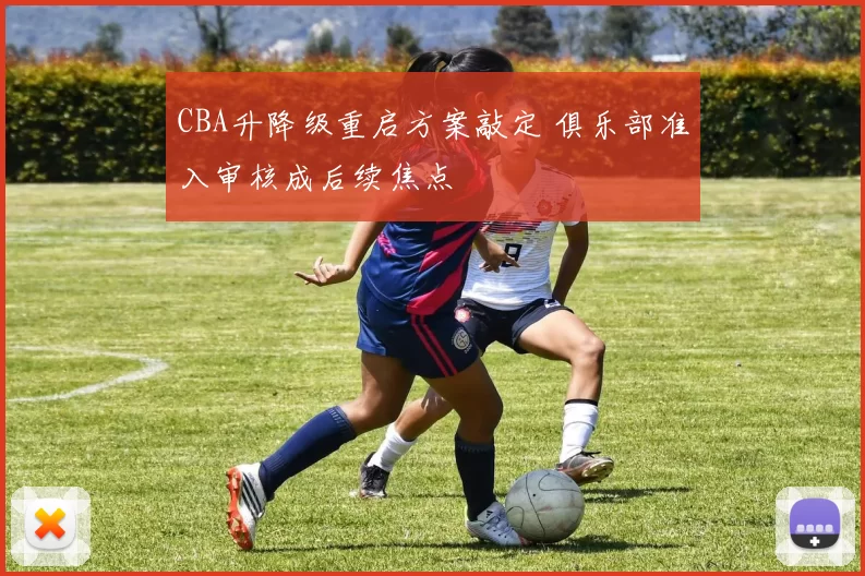 CBA升降级重启方案敲定 俱乐部准入审核成后续焦点