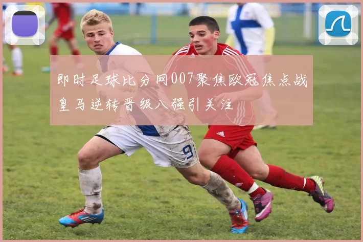 即时足球比分网007聚焦欧冠焦点战皇马逆转晋级八强引关注