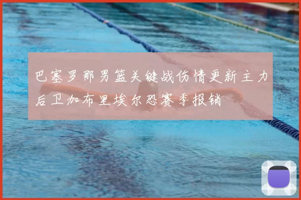 巴塞罗那男篮关键战伤情更新主力后卫加布里埃尔恐赛季报销