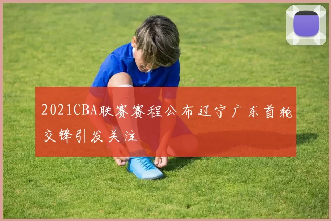2021CBA联赛赛程公布辽宁广东首轮交锋引发关注