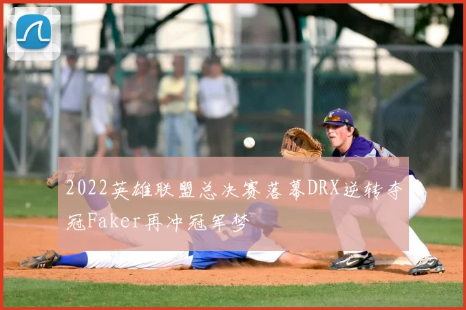 2022英雄联盟总决赛落幕DRX逆转夺冠Faker再冲冠军梦