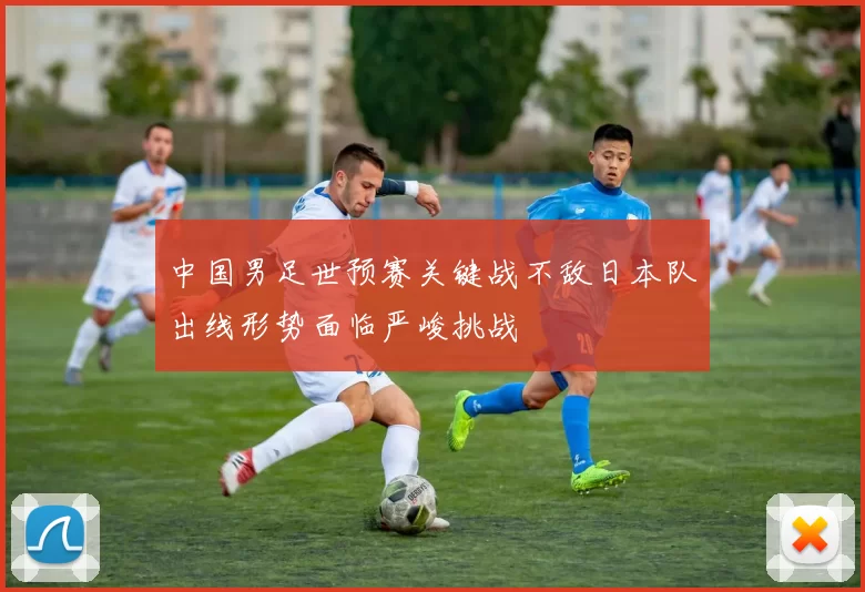 中国男足世预赛关键战不敌日本队出线形势面临严峻挑战