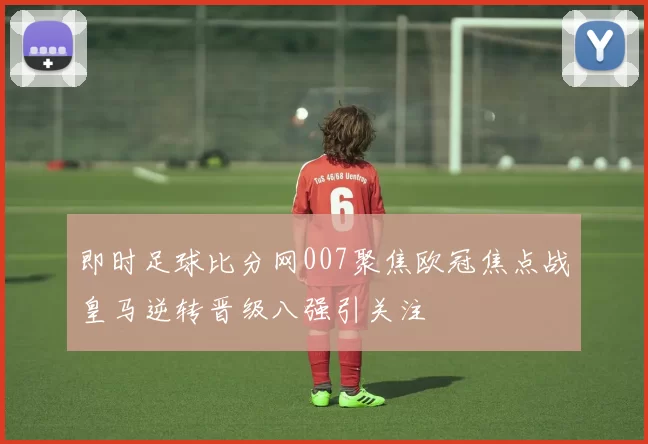 即时足球比分网007聚焦欧冠焦点战皇马逆转晋级八强引关注