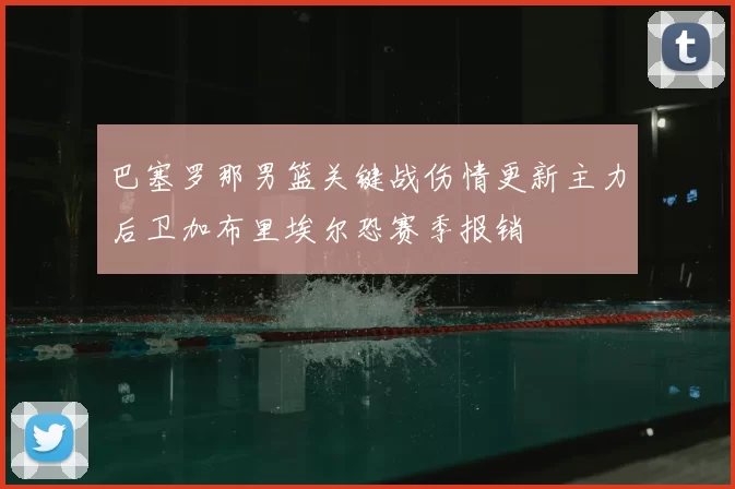 巴塞罗那男篮关键战伤情更新主力后卫加布里埃尔恐赛季报销