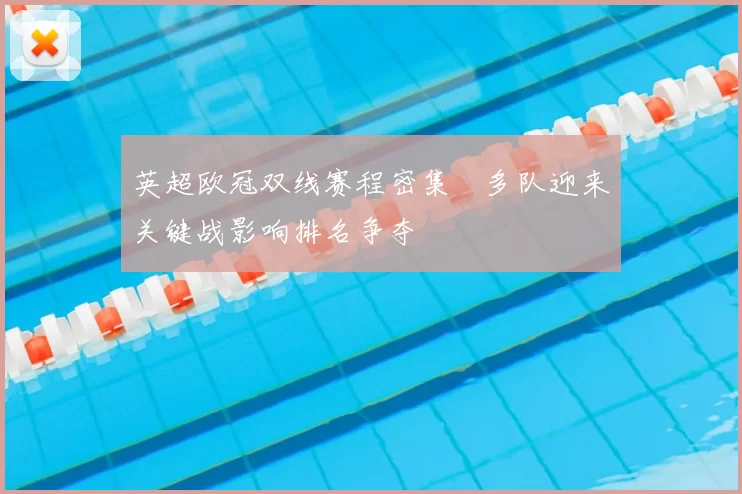 英超欧冠双线赛程密集 多队迎来关键战影响排名争夺