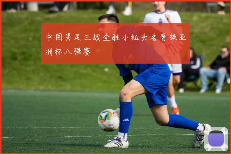 中国男足三战全胜小组头名晋级亚洲杯八强赛