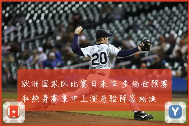 欧洲国家队比赛日来临 多场世预赛和热身赛集中上演考验阵容轮换