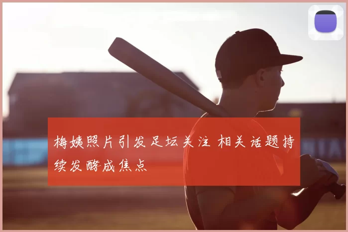 梅姨照片引发足坛关注 相关话题持续发酵成焦点