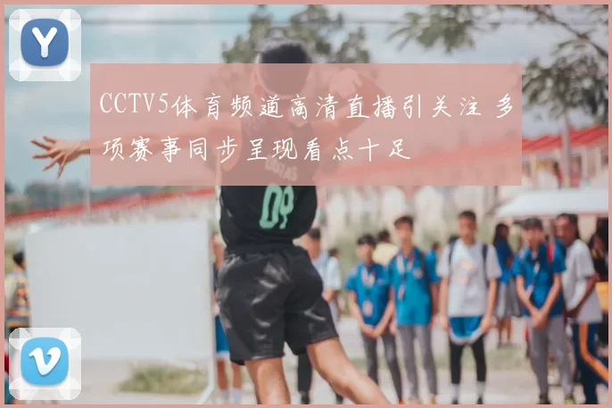 CCTV5体育频道高清直播引关注 多项赛事同步呈现看点十足