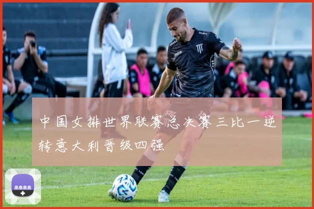 中国女排世界联赛总决赛三比一逆转意大利晋级四强