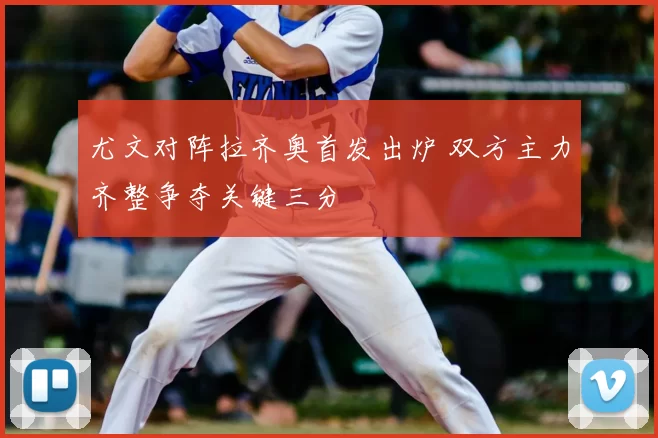 尤文对阵拉齐奥首发出炉 双方主力齐整争夺关键三分