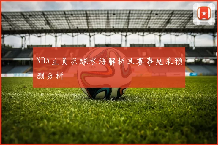 NBA主负买球术语解析及赛事结果预测分析