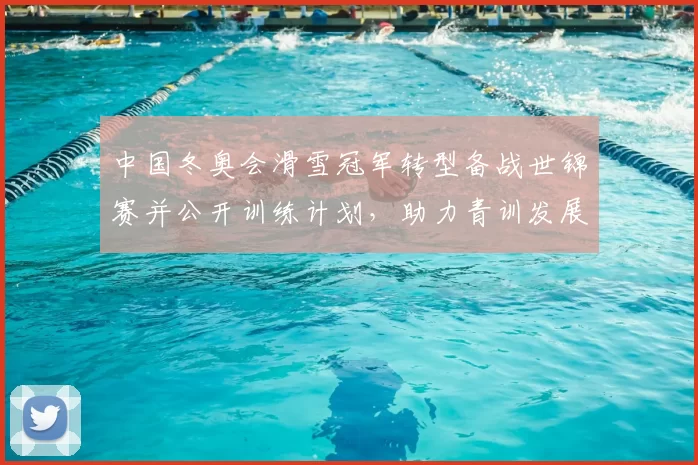 中国冬奥会滑雪冠军转型备战世锦赛并公开训练计划，助力青训发展
