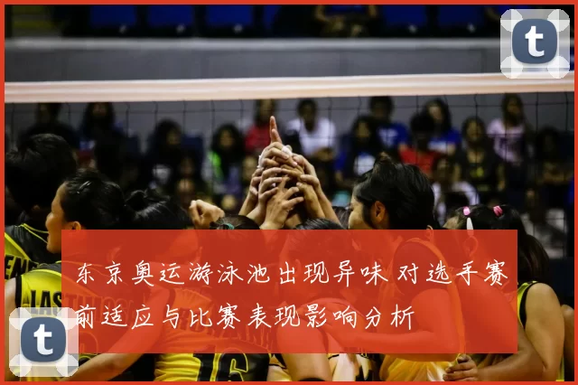 东京奥运游泳池出现异味 对选手赛前适应与比赛表现影响分析
