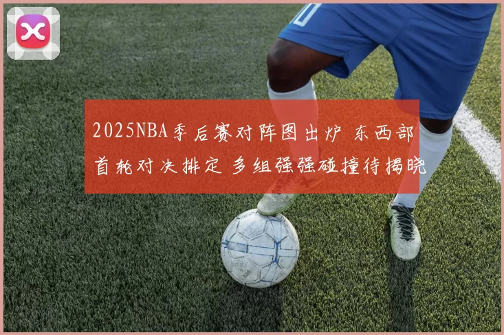 2025NBA季后赛对阵图出炉 东西部首轮对决排定 多组强强碰撞待揭晓