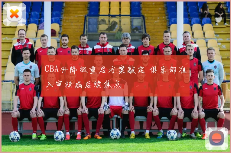 CBA升降级重启方案敲定 俱乐部准入审核成后续焦点