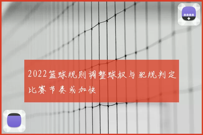 2022篮球规则调整球权与犯规判定比赛节奏或加快