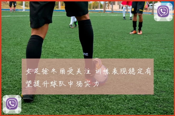 女足徐冬丽受关注 训练表现稳定有望提升球队中场实力