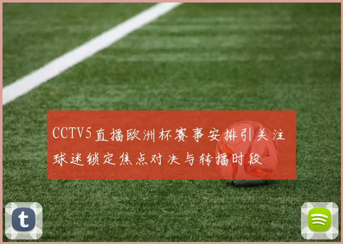 CCTV5直播欧洲杯赛事安排引关注 球迷锁定焦点对决与转播时段