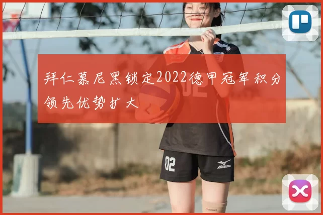 拜仁慕尼黑锁定2022德甲冠军积分领先优势扩大