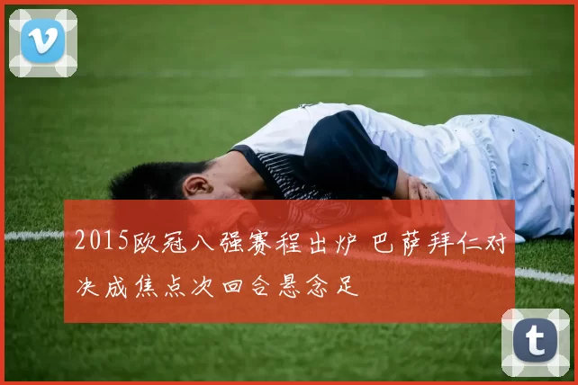 2015欧冠八强赛程出炉 巴萨拜仁对决成焦点次回合悬念足